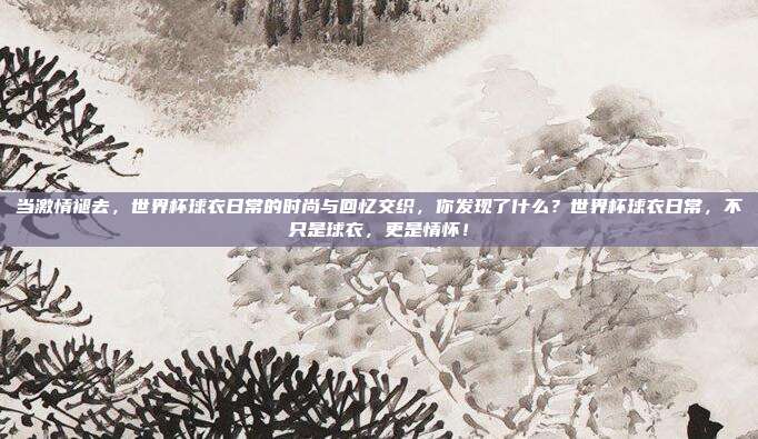 当激情褪去，世界杯球衣日常的时尚与回忆交织，你发现了什么？世界杯球衣日常，不只是球衣，更是情怀！