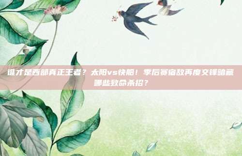 谁才是西部真正王者？太阳vs快船！季后赛宿敌再度交锋暗藏哪些致命杀招？