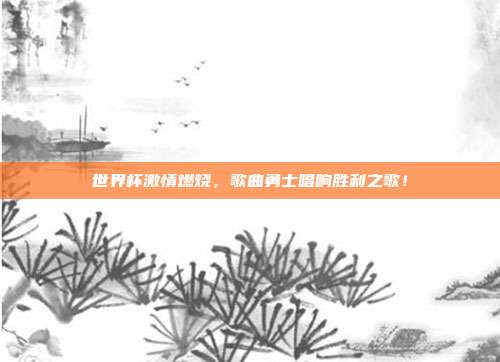 世界杯激情燃烧，歌曲勇士唱响胜利之歌！