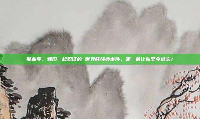那些年，我们一起见证的 世界杯经典事件，哪一幕让你至今难忘？