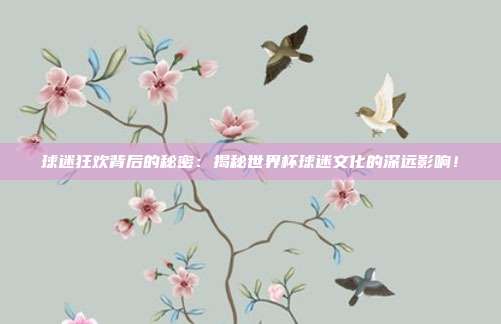 球迷狂欢背后的秘密：揭秘世界杯球迷文化的深远影响！