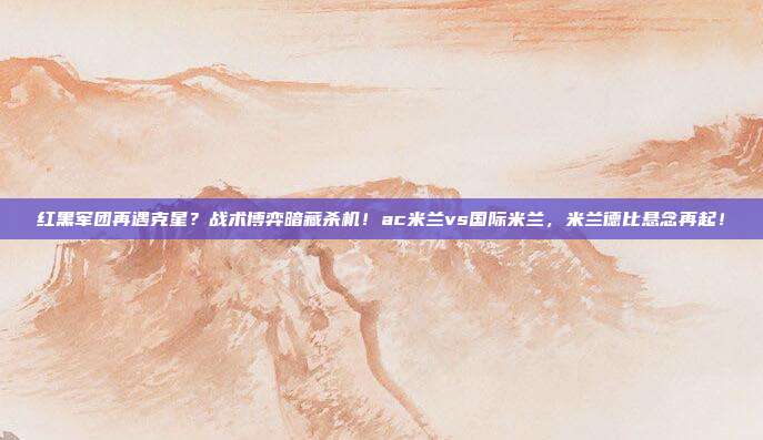 红黑军团再遇克星？战术博弈暗藏杀机！ac米兰vs国际米兰，米兰德比悬念再起！