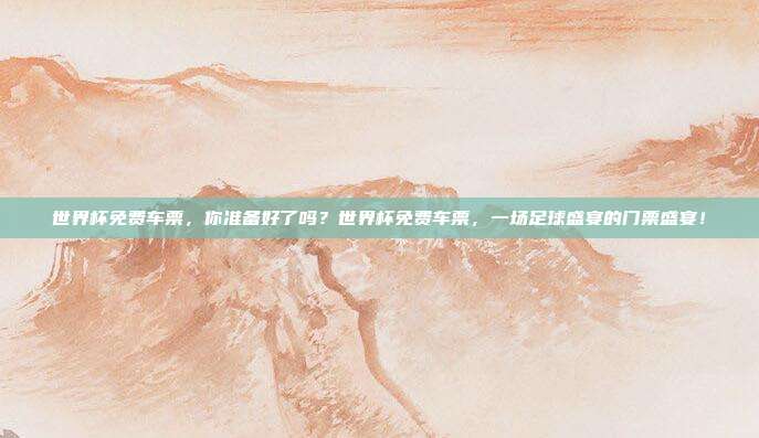 世界杯免费车票，你准备好了吗？世界杯免费车票，一场足球盛宴的门票盛宴！