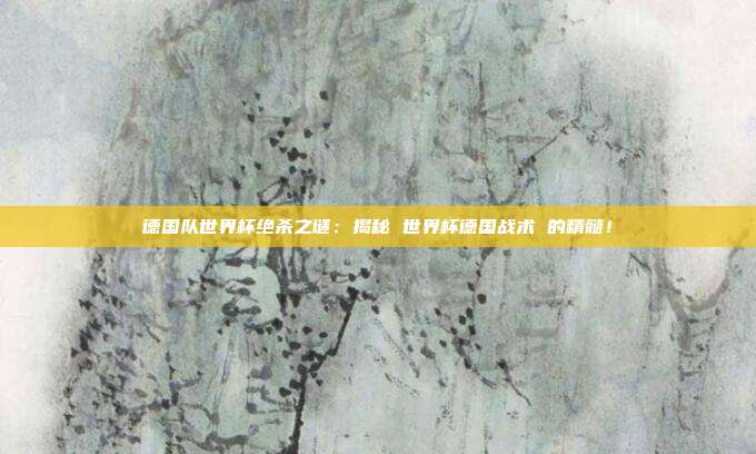德国队世界杯绝杀之谜：揭秘 世界杯德国战术 的精髓！