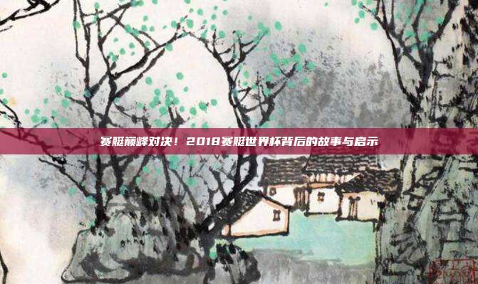 赛艇巅峰对决！2018赛艇世界杯背后的故事与启示