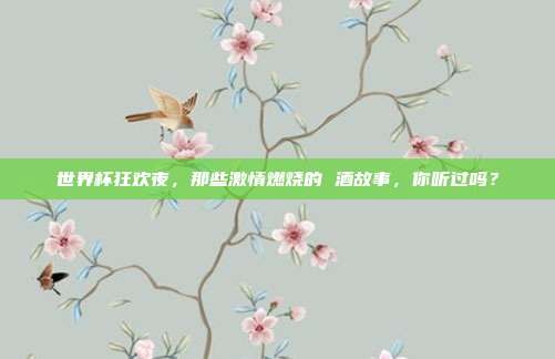世界杯狂欢夜，那些激情燃烧的 酒故事，你听过吗？