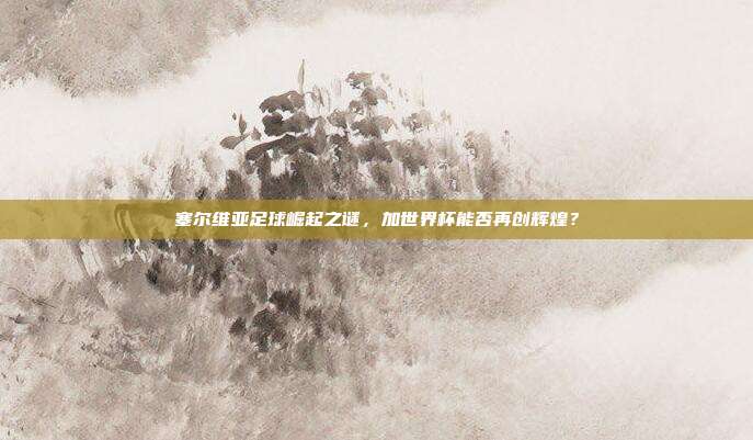 塞尔维亚足球崛起之谜，加世界杯能否再创辉煌？