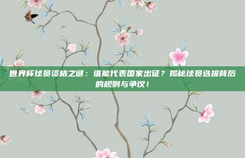 世界杯球员资格之谜：谁能代表国家出征？揭秘球员选拔背后的规则与争议！