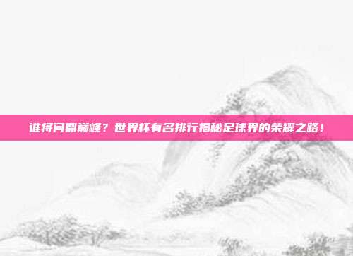 谁将问鼎巅峰？世界杯有名排行揭秘足球界的荣耀之路！