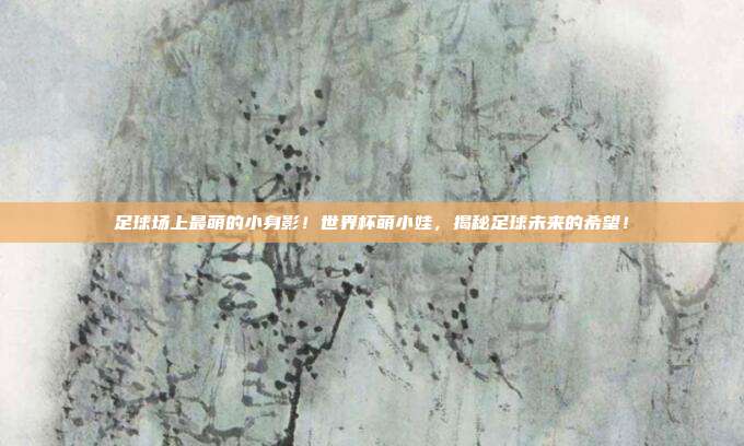 足球场上最萌的小身影！世界杯萌小娃，揭秘足球未来的希望！