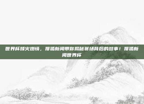 世界杯烽火燃情，搜狐新闻带你揭秘赛场背后的故事！搜狐新闻世界杯