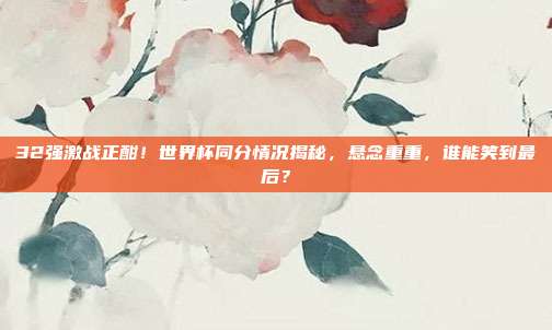 32强激战正酣！世界杯同分情况揭秘，悬念重重，谁能笑到最后？