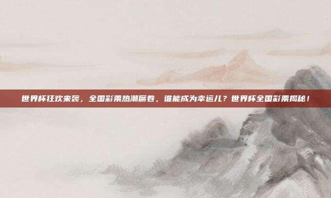 世界杯狂欢来袭，全国彩票热潮席卷，谁能成为幸运儿？世界杯全国彩票揭秘！