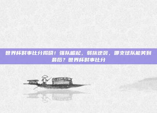 世界杯时事比分揭晓！强队崛起，弱旅逆袭，哪支球队能笑到最后？世界杯时事比分