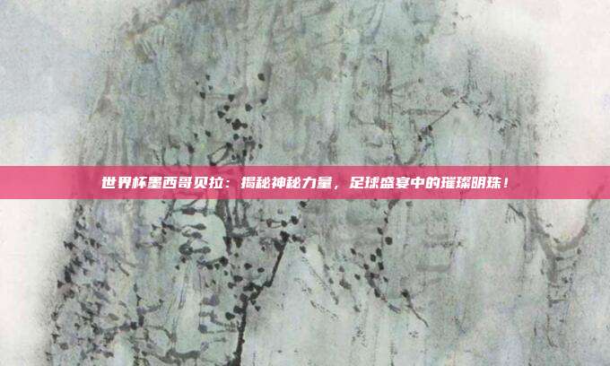 世界杯墨西哥贝拉：揭秘神秘力量，足球盛宴中的璀璨明珠！