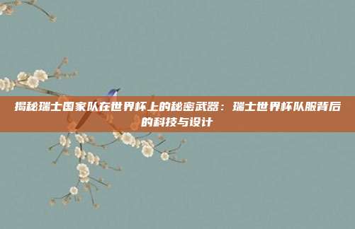 揭秘瑞士国家队在世界杯上的秘密武器：瑞士世界杯队服背后的科技与设计