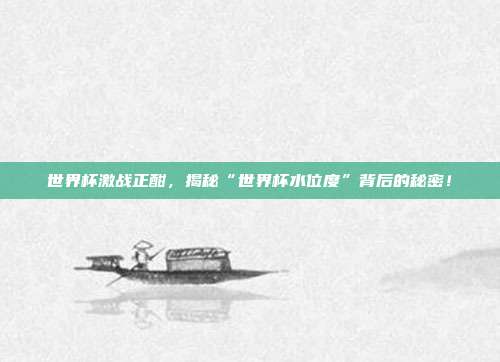 世界杯激战正酣，揭秘“世界杯水位度”背后的秘密！