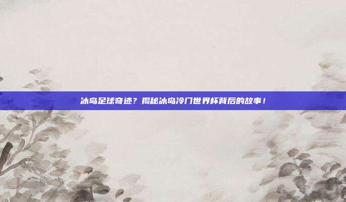 冰岛足球奇迹？揭秘冰岛冷门世界杯背后的故事！
