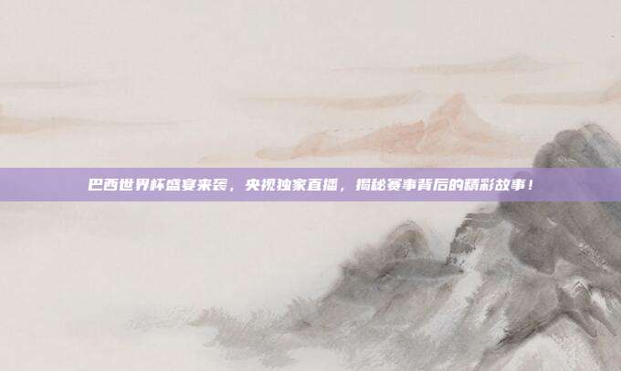 巴西世界杯盛宴来袭，央视独家直播，揭秘赛事背后的精彩故事！