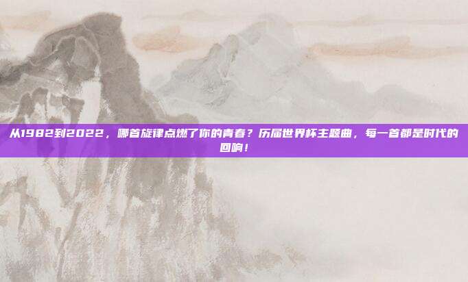 从1982到2022，哪首旋律点燃了你的青春？历届世界杯主题曲，每一首都是时代的回响！
