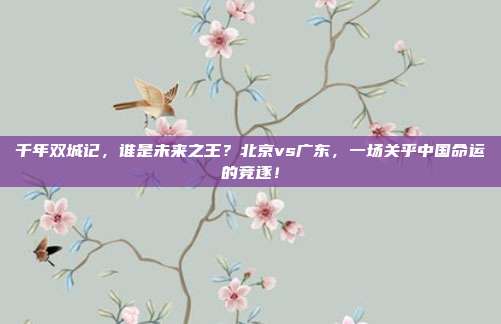 千年双城记，谁是未来之王？北京vs广东，一场关乎中国命运的竞逐！