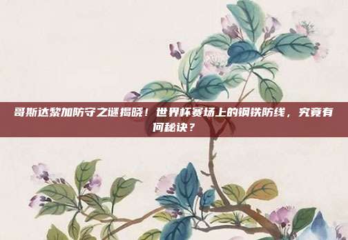 哥斯达黎加防守之谜揭晓！世界杯赛场上的钢铁防线，究竟有何秘诀？