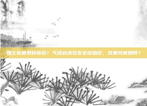 瑞士队世界杯奇招！气球战术引发全球热议，效果究竟如何？
