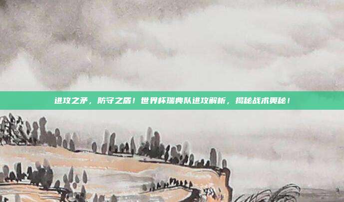 进攻之矛，防守之盾！世界杯瑞典队进攻解析，揭秘战术奥秘！