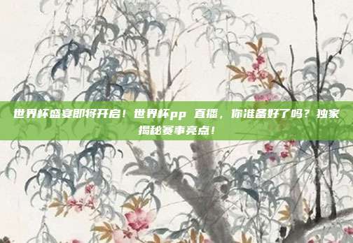 世界杯盛宴即将开启！世界杯pp 直播，你准备好了吗？独家揭秘赛事亮点！