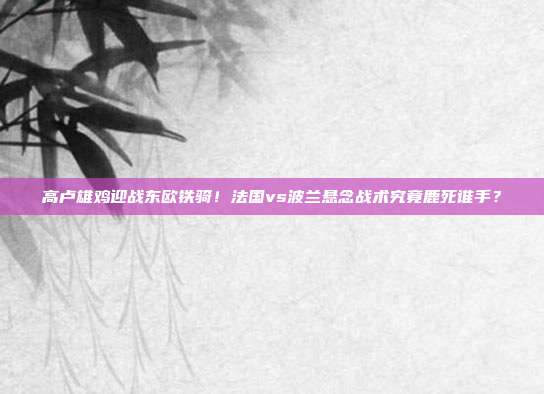 高卢雄鸡迎战东欧铁骑！法国vs波兰悬念战术究竟鹿死谁手？