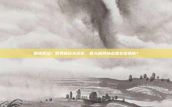 激情四溢！世界杯街头狂欢，意大利风情点燃全球热情？