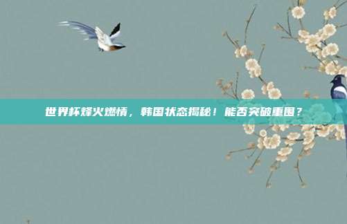 世界杯烽火燃情，韩国状态揭秘！能否突破重围？