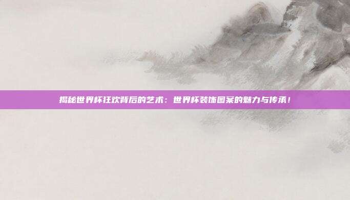 揭秘世界杯狂欢背后的艺术：世界杯装饰图案的魅力与传承！