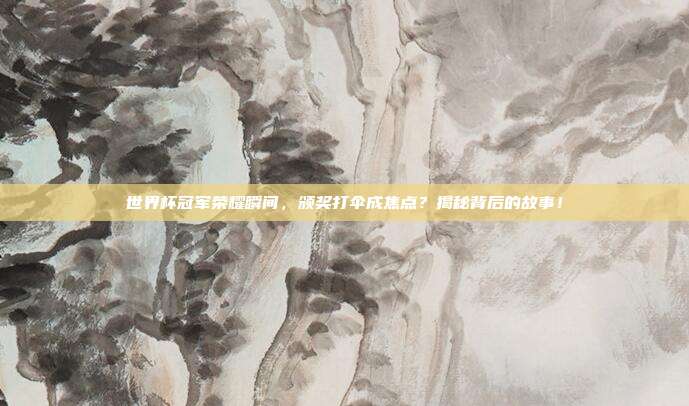 世界杯冠军荣耀瞬间，颁奖打伞成焦点？揭秘背后的故事！