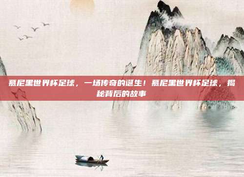 慕尼黑世界杯足球，一场传奇的诞生！慕尼黑世界杯足球，揭秘背后的故事
