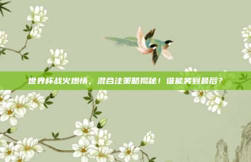 世界杯战火燃情，混合注策略揭秘！谁能笑到最后？