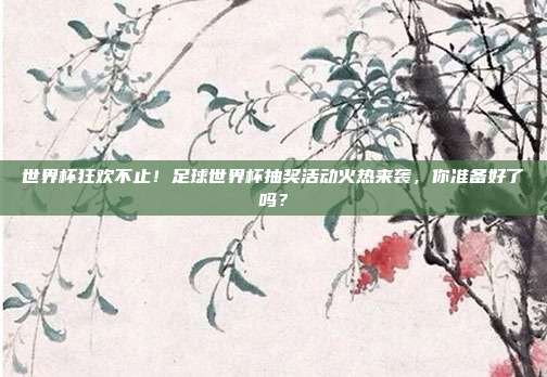 世界杯狂欢不止！足球世界杯抽奖活动火热来袭，你准备好了吗？