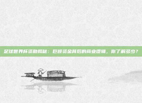 足球世界杯资助揭秘：巨额资金背后的商业逻辑，你了解多少？
