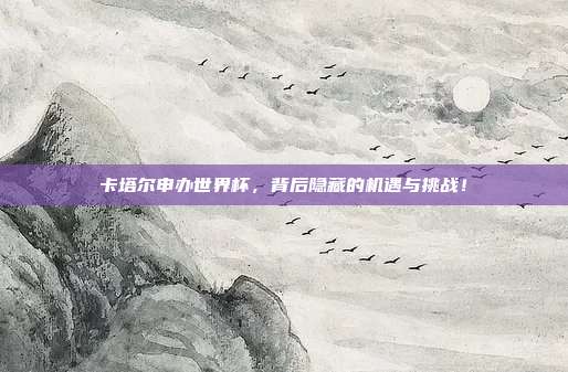 卡塔尔申办世界杯，背后隐藏的机遇与挑战！