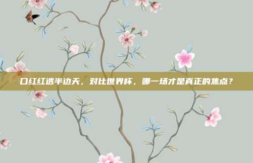 口红红透半边天，对比世界杯，哪一场才是真正的焦点？