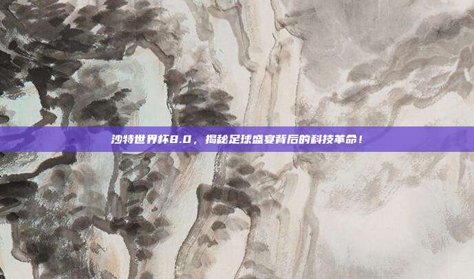 沙特世界杯8.0，揭秘足球盛宴背后的科技革命！
