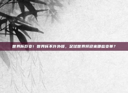 世界杯巨变！世界杯不许外援，足球世界将迎来哪些变革？