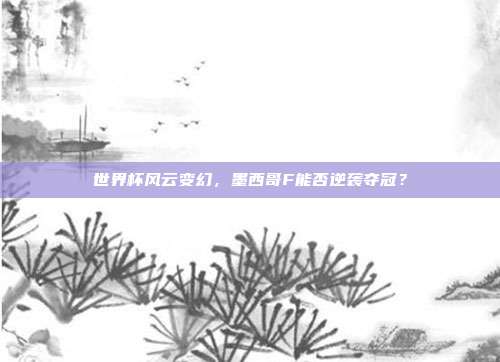 世界杯风云变幻，墨西哥F能否逆袭夺冠？