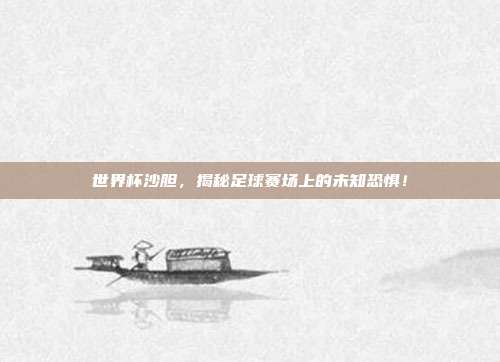 世界杯沙胆，揭秘足球赛场上的未知恐惧！