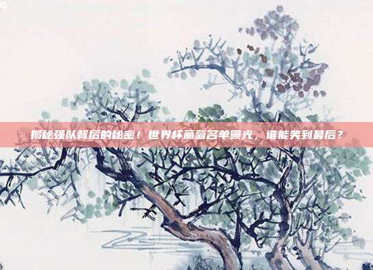 揭秘强队背后的秘密！世界杯葡萄名单曝光，谁能笑到最后？