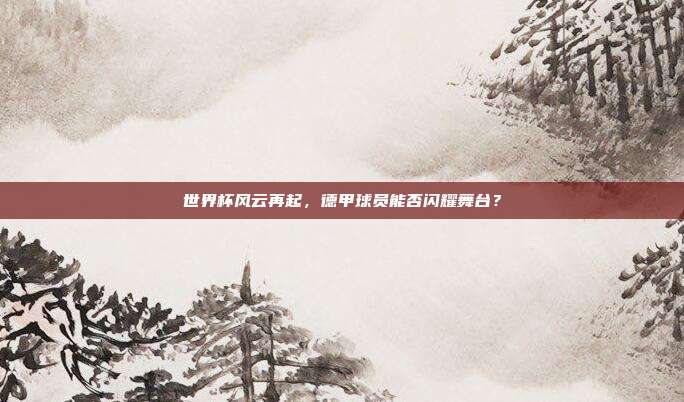 世界杯风云再起，德甲球员能否闪耀舞台？