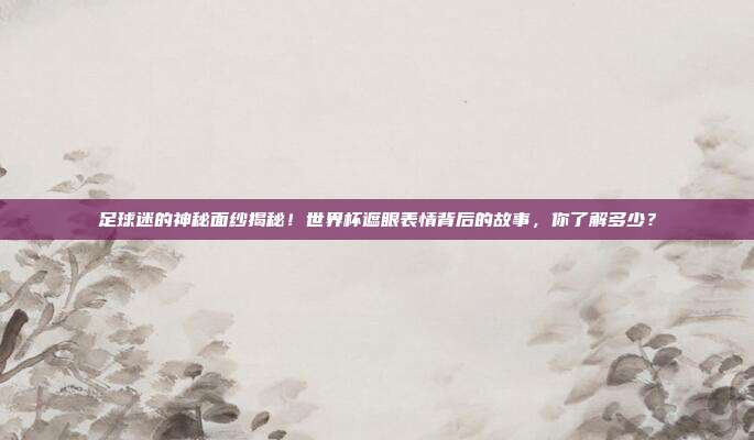 足球迷的神秘面纱揭秘！世界杯遮眼表情背后的故事，你了解多少？