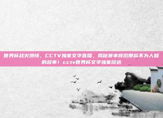 世界杯战火燃情，CCTV独家文字直播，揭秘赛事背后那些不为人知的故事！cctv世界杯文字独家放送