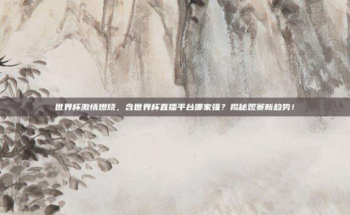世界杯激情燃烧，含世界杯直播平台哪家强？揭秘观赛新趋势！