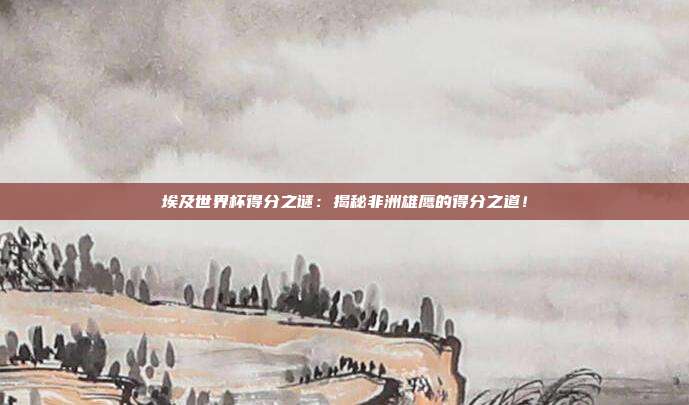 埃及世界杯得分之谜：揭秘非洲雄鹰的得分之道！